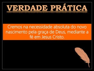Cremos na necessidade absoluta do novo
nascimento pela graça de Deus, mediante a
fé em Jesus Cristo.
 