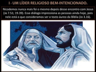 Nicodemos nunca mais foi o mesmo depois desse encontro com Jesus
(Jo 7.51; 19.39). Esse diálogo impressiona as pessoas ainda hoje, pois
nele está o que consideramos ser o texto áureo da Bíblia (Jo 3.16).
 