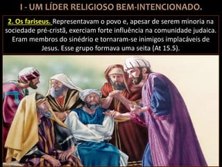 2. Os fariseus. Representavam o povo e, apesar de serem minoria na
sociedade pré-cristã, exerciam forte influência na comunidade judaica.
Eram membros do sinédrio e tornaram-se inimigos implacáveis de
Jesus. Esse grupo formava uma seita (At 15.5).
 