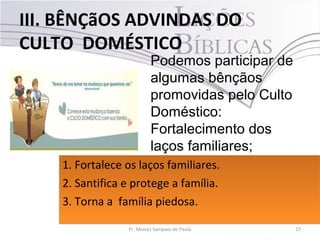 III. BÊNÇãOS ADVINDAS DO
CULTO DOMÉSTICO
27Pr. Moisés Sampaio de Paula
Podemos participar de
algumas bênçãos
promovidas pelo Culto
Doméstico:
Fortalecimento dos
laços familiares;
Santificação e proteção
da família; além de um
lar piedoso.
1. Fortalece os laços familiares.
2. Santifica e protege a família.
3. Torna a família piedosa.
1. Fortalece os laços familiares.
2. Santifica e protege a família.
3. Torna a família piedosa.
 