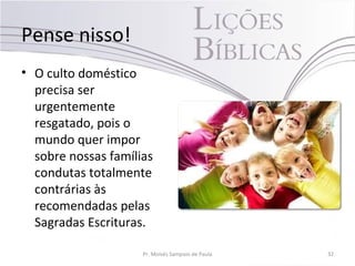 Pense nisso!
• O culto doméstico
precisa ser
urgentemente
resgatado, pois o
mundo quer impor
sobre nossas famílias
condutas totalmente
contrárias às
recomendadas pelas
Sagradas Escrituras.
Pr. Moisés Sampaio de Paula 32
 