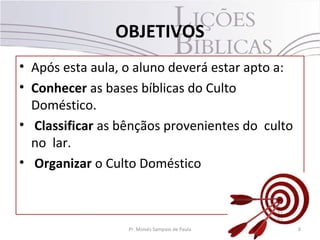 OBJETIVOS
• Após esta aula, o aluno deverá estar apto a:
• Conhecer as bases bíblicas do Culto
Doméstico.
• Classificar as bênçãos provenientes do culto
no lar.
• Organizar o Culto Doméstico
6Pr. Moisés Sampaio de Paula
 