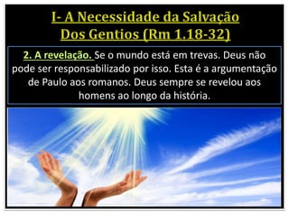 2. A revelação. Se o mundo está em trevas. Deus não
pode ser responsabilizado por isso. Esta é a argumentação
de Paulo aos romanos. Deus sempre se revelou aos
homens ao longo da história.
 
