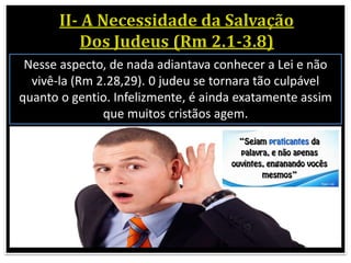 Nesse aspecto, de nada adiantava conhecer a Lei e não
vivê-la (Rm 2.28,29). 0 judeu se tornara tão culpável
quanto o gentio. Infelizmente, é ainda exatamente assim
que muitos cristãos agem.
 
