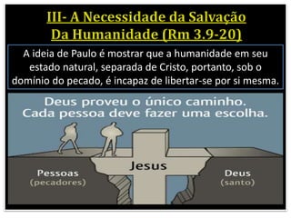 A ideia de Paulo é mostrar que a humanidade em seu
estado natural, separada de Cristo, portanto, sob o
domínio do pecado, é incapaz de libertar-se por si mesma.
 