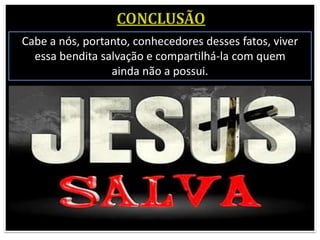 Cabe a nós, portanto, conhecedores desses fatos, viver
essa bendita salvação e compartilhá-la com quem
ainda não a possui.
 