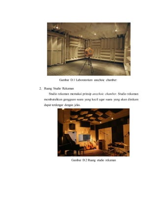 Gambar D.1 Laboratorium anechoic chamber
2. Ruang Studio Rekaman
Studio rekaman memakai prinsip anechoic chamber. Studio rekaman
membutuhkan gangguan suara yang kecil agar suara yang akan direkam
dapat terdengar dengan jelas.
Gambar D.2 Ruang studio rekaman
 