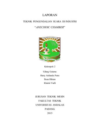 LAPORAN
TEKNIK PENGENDALIAN SUARA DI INDUSTRI
“ANECHOIC CHAMBER”
Kelompok 2
Gilang Gutama
Harry Ardianda Putra
Ihsan Hilman
Khairul Fadli
JURUSAN TEKNIK MESIN
FAKULTAS TEKNIK
UNIVERSITAS ANDALAS
PADANG
2015
 