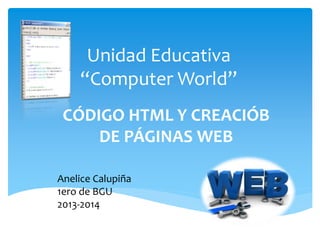 Unidad Educativa
“Computer World”
CÓDIGO HTML Y CREACIÓB
DE PÁGINAS WEB
Anelice Calupiña
1ero de BGU
2013-2014
 