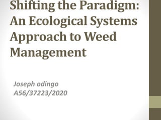 Shifting the Paradigm:
An Ecological Systems
Approach to Weed
Management
Joseph odingo
A56/37223/2020
 