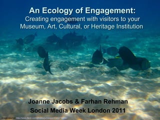Joanne Jacobs, The Ecology of Engagement, February 2011 An Ecology of Engagement: Creating engagement with visitors to your Museum, Art, Cultural, or Heritage Institution   Joanne Jacobs & Farhan Rehman Social Media Week London 2011 Image source:  http://www.flickr.com/photos/jurvetson/4143219396/   