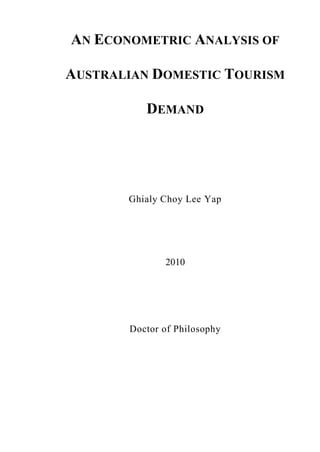 AN ECONOMETRIC ANALYSIS OF

AUSTRALIAN DOMESTIC TOURISM

          DEMAND




       Ghialy Choy Lee Yap




              2010




       Doctor of Philosophy
 