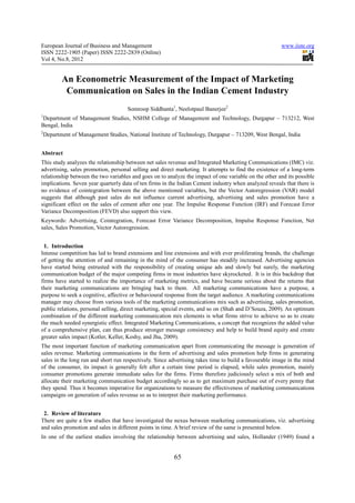 European Journal of Business and Management                                                            www.iiste.org
ISSN 2222-1905 (Paper) ISSN 2222-2839 (Online)
Vol 4, No.8, 2012


           An Econometric Measurement of the Impact of Marketing
            Communication on Sales in the Indian Cement Industry
                                      Somroop Siddhanta1, Neelotpaul Banerjee2
1
 Department of Management Studies, NSHM College of Management and Technology, Durgapur – 713212, West
Bengal, India
2
    Department of Management Studies, National Institute of Technology, Durgapur – 713209, West Bengal, India


Abstract
This study analyzes the relationship between net sales revenue and Integrated Marketing Communications (IMC) viz.
advertising, sales promotion, personal selling and direct marketing. It attempts to find the existence of a long-term
relationship between the two variables and goes on to analyze the impact of one variable on the other and its possible
implications. Seven year quarterly data of ten firms in the Indian Cement industry when analyzed reveals that there is
no evidence of cointegration between the above mentioned variables, but the Vector Autoregression (VAR) model
suggests that although past sales do not influence current advertising, advertising and sales promotion have a
significant effect on the sales of cement after one year. The Impulse Response Function (IRF) and Forecast Error
Variance Decomposition (FEVD) also support this view.
Keywords: Advertising, Cointegration, Forecast Error Variance Decomposition, Impulse Response Function, Net
sales, Sales Promotion, Vector Autoregression.


 1. Introduction
Intense competition has led to brand extensions and line extensions and with ever proliferating brands, the challenge
of getting the attention of and remaining in the mind of the consumer has steadily increased. Advertising agencies
have started being entrusted with the responsibility of creating unique ads and slowly but surely, the marketing
communication budget of the major competing firms in most industries have skyrocketed. It is in this backdrop that
firms have started to realize the importance of marketing metrics, and have became serious about the returns that
their marketing communications are bringing back to them. All marketing communications have a purpose, a
purpose to seek a cognitive, affective or behavioural response from the target audience. A marketing communications
manager may choose from various tools of the marketing communications mix such as advertising, sales promotion,
public relations, personal selling, direct marketing, special events, and so on (Shah and D’Souza, 2009). An optimum
combination of the different marketing communication mix elements is what firms strive to achieve so as to create
the much needed synergistic effect. Integrated Marketing Communications, a concept that recognizes the added value
of a comprehensive plan, can thus produce stronger message consistency and help to build brand equity and create
greater sales impact (Kotler, Keller, Koshy, and Jha, 2009).
The most important function of marketing communication apart from communicating the message is generation of
sales revenue. Marketing communications in the form of advertising and sales promotion help firms in generating
sales in the long run and short run respectively. Since advertising takes time to build a favourable image in the mind
of the consumer, its impact is generally felt after a certain time period is elapsed, while sales promotion, mainly
consumer promotions generate immediate sales for the firms. Firms therefore judiciously select a mix of both and
allocate their marketing communication budget accordingly so as to get maximum purchase out of every penny that
they spend. Thus it becomes imperative for organizations to measure the effectiveness of marketing communications
campaigns on generation of sales revenue so as to interpret their marketing performance.


 2. Review of literature
There are quite a few studies that have investigated the nexus between marketing communications, viz. advertising
and sales promotion and sales in different points in time. A brief review of the same is presented below.
In one of the earliest studies involving the relationship between advertising and sales, Hollander (1949) found a


                                                         65
 