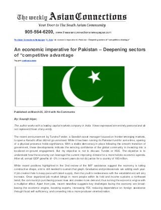 The Asian Connections Newspaper / S. Asia / An economic imperative for Pakistan – Deepening sectors of “competitive advantage”
An economic imperative for Pakistan – Deepening sectors
of “competitive advantage
Tagged: south asia news
Published on March 05, 2014 with No Comments
By: Sourajit Aiyer,
The author works with a leading capital markets company in India. Views expressed are entirely personal and do
not represent those of any entity.
The recent announcement by Tundra Fonder, a Swedish asset manager focused on frontier/emerging markets,
to open a Karachi office did not go unnoticed. While it has been running its Pakistan fund for some time, opening
of a physical presence holds significance. With a stable democracy in place following the smooth transition of
government, these developments indicate the evincing confidence of the global community in investing into a
localized on-ground engagement. But my objective is not to discuss Tundra or KSE. The objective is to
understand how the economy can leverage this current improving climate for a more holistic economic agenda.
After all, annual GDP growths of ~3% in recent years do not do justice for a country of 180 million.
While recent positives highlighted in the 2nd review of the IMF assistance suggest the economy is taking
constructive shape, a lot is still needed to sustain that graph. Graduates and professionals are adding each year.
If job creation fails to keep pace with talent supply, then the youth’s restlessness with the establishment will only
increase. Once organized job market brings in more people within its fold and income sustains a northward
trend, the community’s purchasing power rises and creates more demand, thus turning the economic engine with
a multiplier effect. Apart from jobs, recent newsflow suggests key challenges facing the economy are broad-
basing the economic engine, boosting exports, increasing FDI, reducing dependence on foreign assistance
through fiscal self-sufficiency, and converting into a more producer-oriented nation.
 