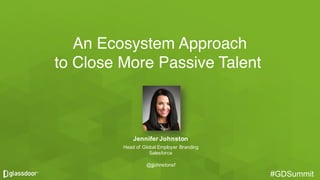 #GDSummit#GDSummit
An Ecosystem Approach
to Close More Passive Talent
Jennifer  Johnston
Head  of  Global  Employer  Branding
Salesforce
@jjjohnstonsf
 