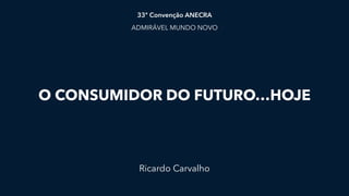 O CONSUMIDOR DO FUTURO…HOJE
Ricardo Carvalho
33ª Convenção ANECRA
ADMIRÁVEL MUNDO NOVO
 