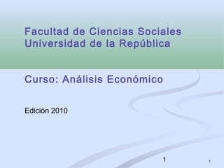 1
Facultad de Ciencias Sociales
Universidad de la República
Curso: Análisis Económico
Edición 2010
1
 