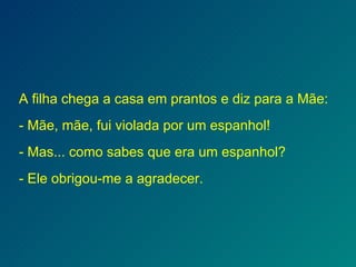 A filha chega a casa em prantos e diz para a Mãe: - Mãe, mãe, fui violada por um espanhol! - Mas... como sabes que era um espanhol? - Ele obrigou-me a agradecer. 