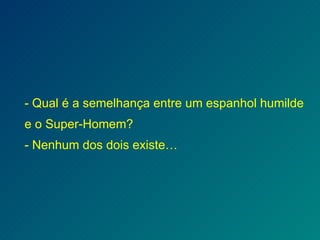 - Qual é a semelhança entre um espanhol humilde e o Super-Homem? - Nenhum dos dois existe… 