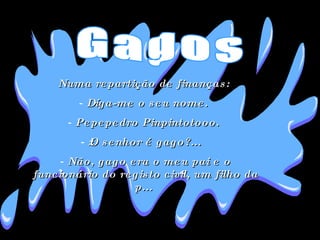 Numa repartição de finanças:  Díga-me o seu nome.  Pepepedro Pinpintotooo.  ¿O senhor é gago?...  Não, gago era o meu pai e o funcionário do registo civil, um filho da p...  Gagos 
