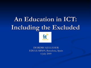 An Education in ICT: Including the Excluded DEIRDRE KELLEHER EDULEARN09, Barcelona, Spain 6 July 2009 