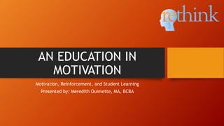 AN EDUCATION IN
MOTIVATION
Motivation, Reinforcement, and Student Learning
Presented by: Meredith Ouimette, MA, BCBA
 