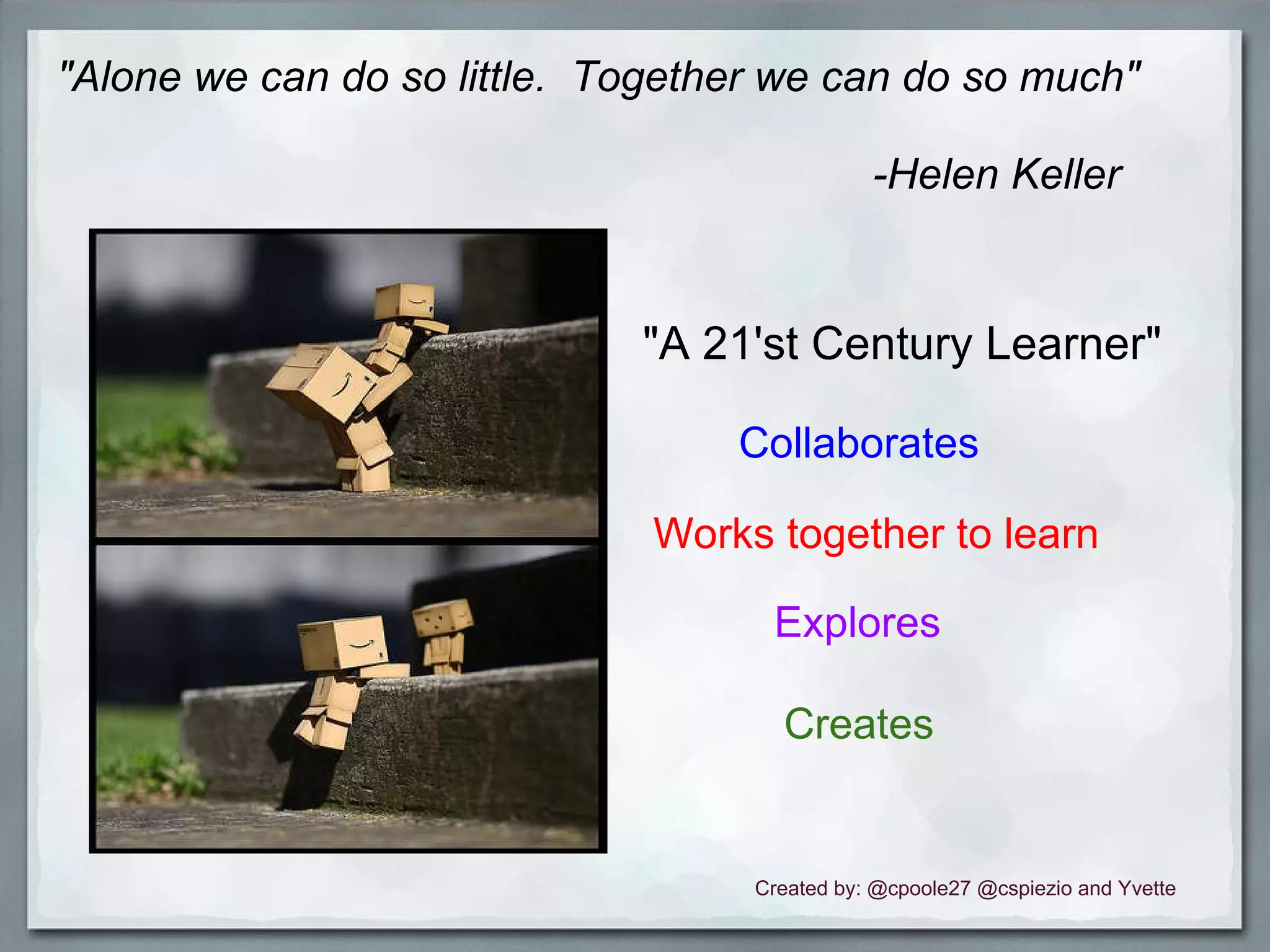 "Alone we can do so little.  Together we can do so much"                                                                      -Helen Keller   "A 21'st Century Learner"           Collaborates Works together to learn            Explores                 Creates Created by: @cpoole27 @cspiezio and Yvette 
