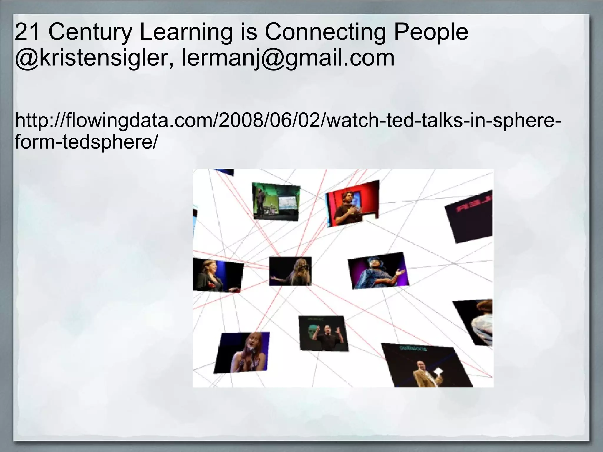 21 Century Learning is Connecting People @kristensigler, lermanj@gmail.com http://flowingdata.com/2008/06/02/watch-ted-talks-in-sphere-form-tedsphere/ 