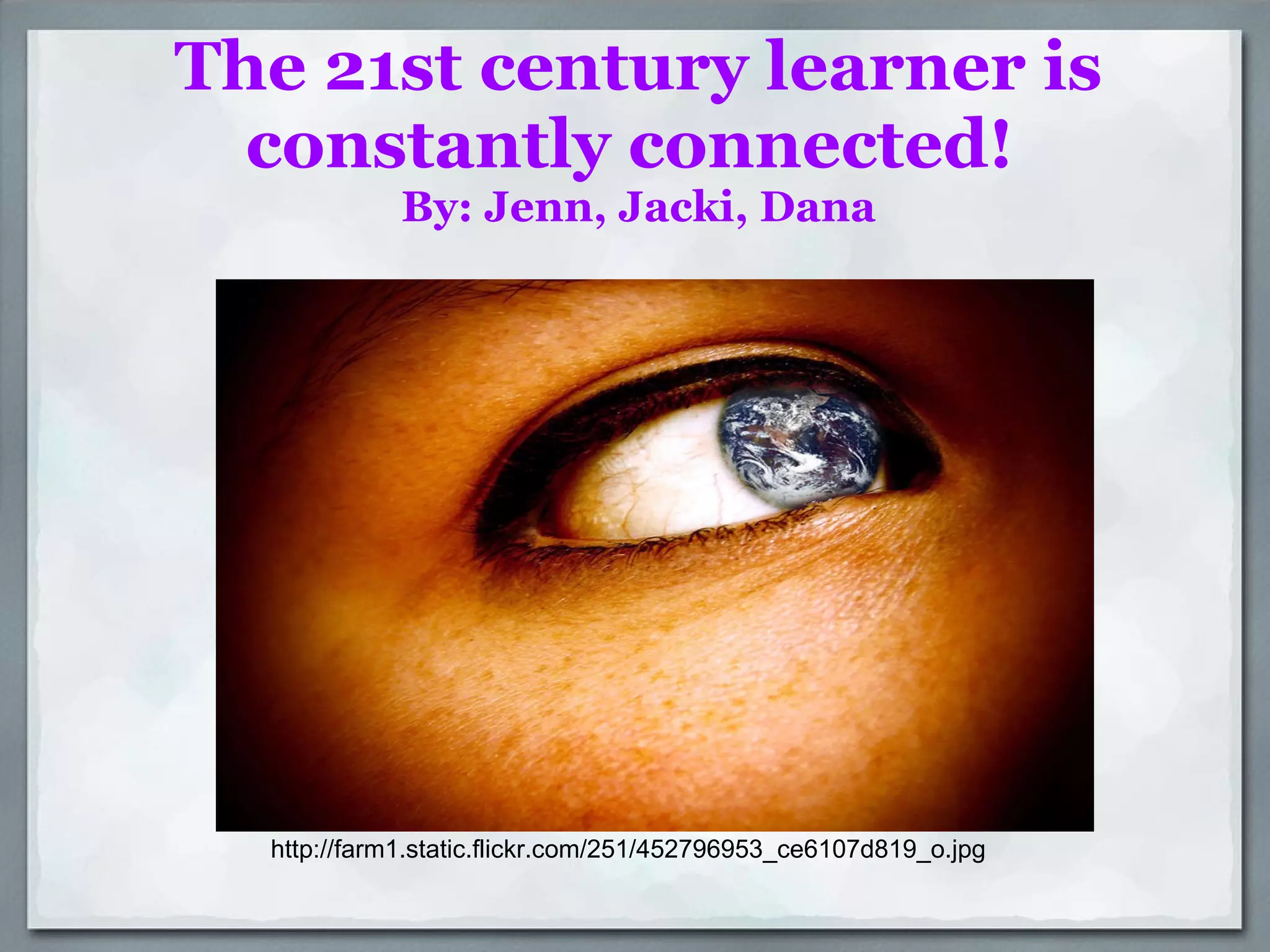 The 21st century learner is constantly connected!  By: Jenn, Jacki, Dana http://farm1.static.flickr.com/251/452796953_ce6107d819_o.jpg 