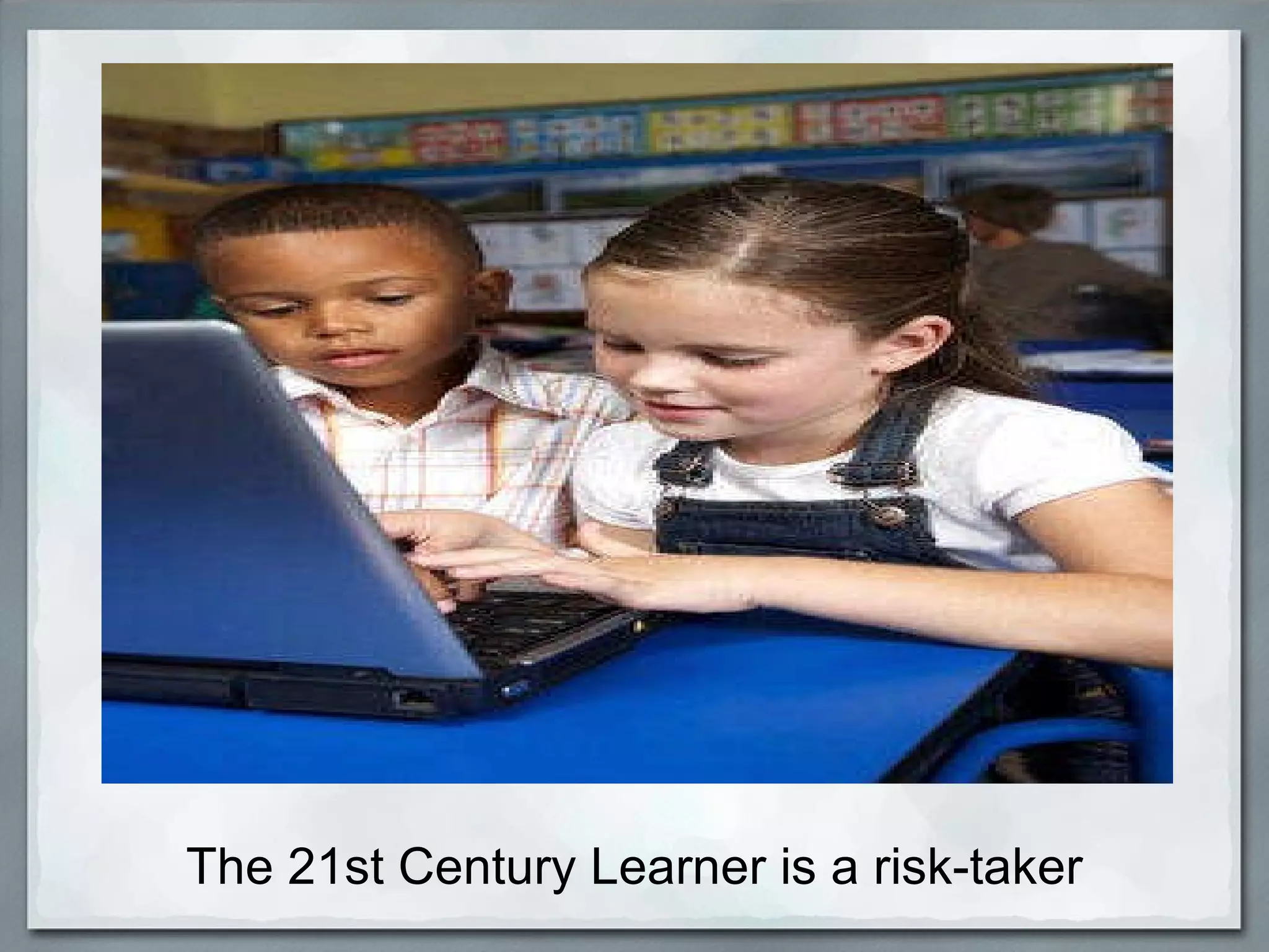 The 21st Century Learner is a risk-taker 
