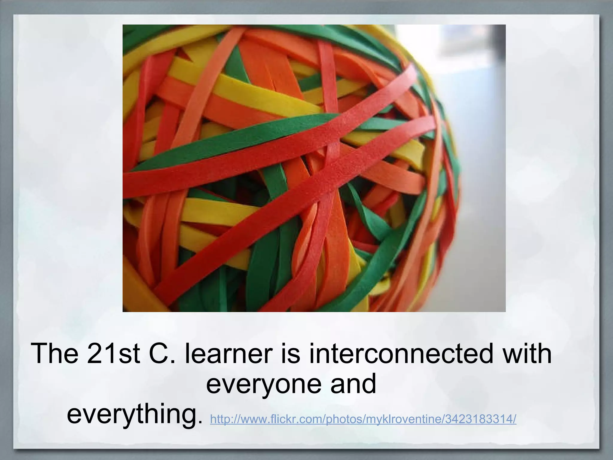 The 21st C. learner is interconnected with everyone and everything .   http://www.flickr.com/photos/myklroventine/3423183314/ 
