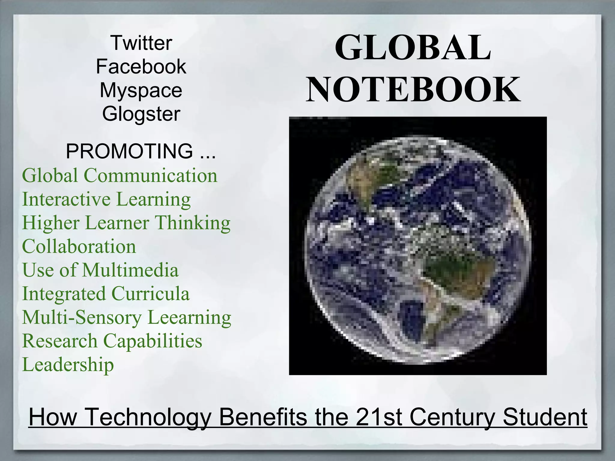 How Technology Benefits the 21st Century Student Twitter Facebook Myspace Glogster PROMOTING ... Global Communication Interactive Learning Higher Learner Thinking Collaboration Use of Multimedia Integrated Curricula Multi-Sensory Leearning Research Capabilities Leadership GLOBAL NOTEBOOK 