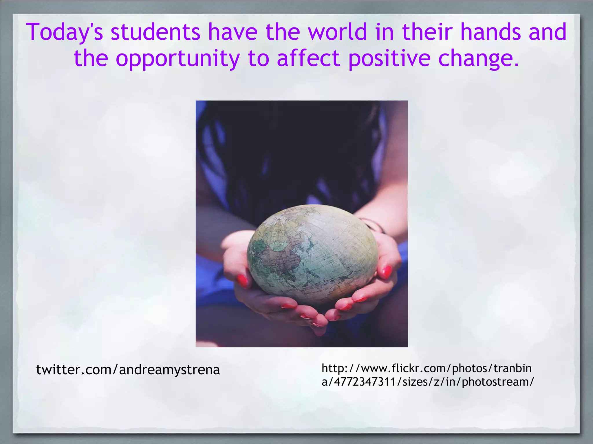 Today's students have the world in their hands and the opportunity to affect positive change .     http://www.flickr.com/photos/tranbina/4772347311/sizes/z/in/photostream/ twitter.com/andreamystrena 