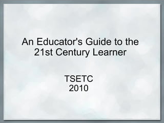 An Educator's Guide to the 21st Century Learner TSETC 2010 