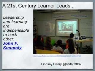 A 21st Century Learner Leads... Lindsay Henry @linds63082 Leadership and learning are indispensable to each other.   John F. Kennedy   http://www.flickr.com/photos/8107002@N03/3122642792 