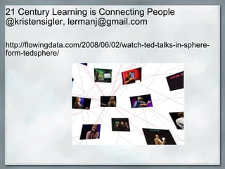 21 Century Learning is Connecting People @kristensigler, lermanj@gmail.com http://flowingdata.com/2008/06/02/watch-ted-talks-in-sphere-form-tedsphere/ 