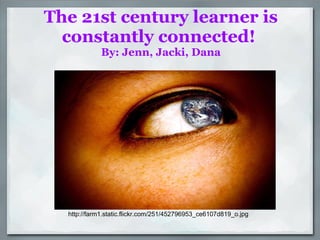 The 21st century learner is constantly connected!  By: Jenn, Jacki, Dana http://farm1.static.flickr.com/251/452796953_ce6107d819_o.jpg 