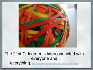 The 21st C. learner is interconnected with everyone and everything .   http://www.flickr.com/photos/myklroventine/3423183314/ 