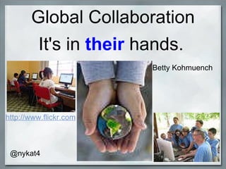 Global Collaboration It's in  their  hands. Betty Kohmuench @nykat4 http://www.flickr.com 