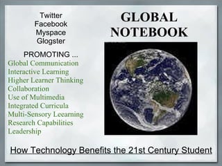 How Technology Benefits the 21st Century Student Twitter Facebook Myspace Glogster PROMOTING ... Global Communication Interactive Learning Higher Learner Thinking Collaboration Use of Multimedia Integrated Curricula Multi-Sensory Leearning Research Capabilities Leadership GLOBAL NOTEBOOK 