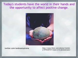 Today's students have the world in their hands and the opportunity to affect positive change .     http://www.flickr.com/photos/tranbina/4772347311/sizes/z/in/photostream/ twitter.com/andreamystrena 