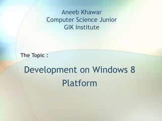 Aneeb Khawar
Computer Science Junior
GIK Institute
Development on Windows 8
Platform
The Topic :
 
