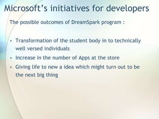 Microsoft’s initiatives for developers
The possible outcomes of DreamSpark program :
• Transformation of the student body in to technically
well versed individuals
• Increase in the number of Apps at the store
• Giving life to new a idea which might turn out to be
the next big thing
 