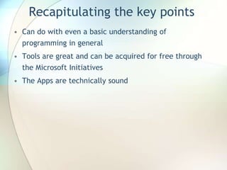 Recapitulating the key points
• Can do with even a basic understanding of
programming in general
• Tools are great and can be acquired for free through
the Microsoft Initiatives
• The Apps are technically sound
 