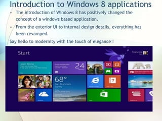 Introduction to Windows 8 applications
• The introduction of Windows 8 has positively changed the
concept of a windows based application.
• From the exterior UI to internal design details, everything has
been revamped.
Say hello to modernity with the touch of elegance !
 
