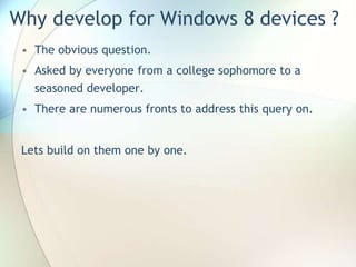 Why develop for Windows 8 devices ?
• The obvious question.
• Asked by everyone from a college sophomore to a
seasoned developer.
• There are numerous fronts to address this query on.
Lets build on them one by one.
 