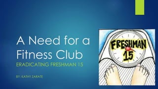 A Need for a
Fitness Club
ERADICATING FRESHMAN 15
BY: KATHY ZARATE
 