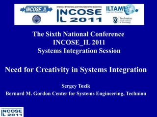 1 The Sixth National ConferenceINCOSE_IL 2011 Systems Integration Session Need for Creativity in Systems Integration Sergey Tozik Bernard M. Gordon Center for Systems Engineering, Technion 