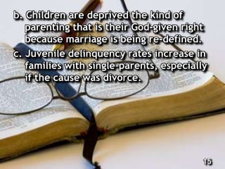 b. Children are deprived the kind of
parenting that is their God-given right
because marriage is being re-defined.
c. Juvenile delinquency rates increase in
families with single-parents, especially
if the cause was divorce.
15
 