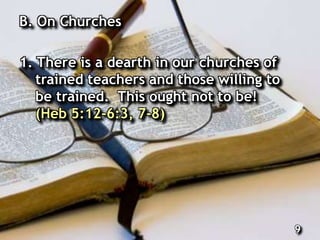 B. On Churches
1. There is a dearth in our churches of
trained teachers and those willing to
be trained. This ought not to be!
(Heb 5:12-6:3, 7-8)
9
 